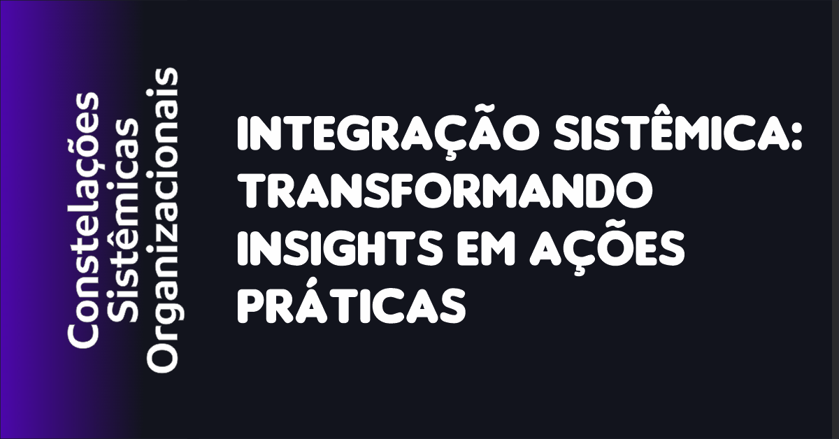 04 - Integração Sistêmica Transformando Insights em Ações Práticas