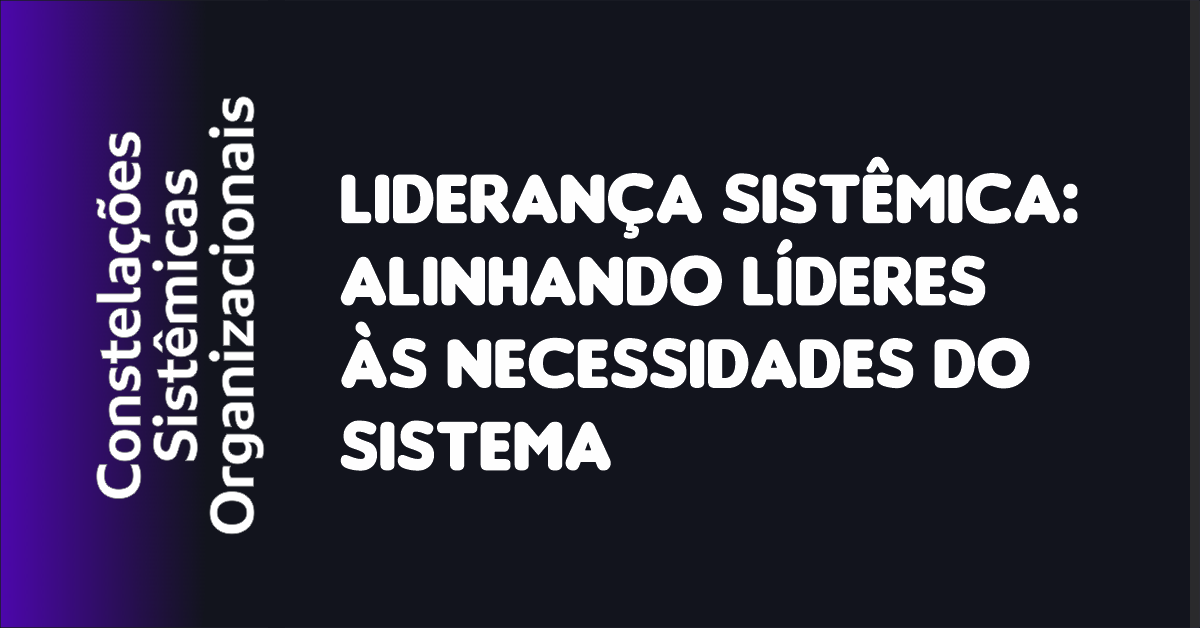 04 - Liderança Sistêmica Alinhando Líderes às Necessidades do Sistema