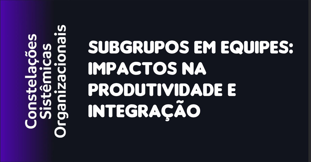 04 - Subgrupos em Equipes Impactos na Produtividade e Integração